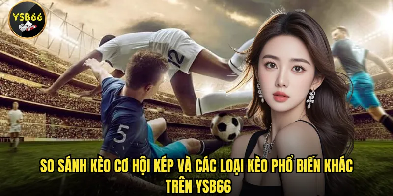 Kèo cơ hội kép là gì và cách chơi tại Ysb66 ra sao? 3 So sánh kèo cơ hội kép và các loại kèo phổ biến khác trên Ysb66